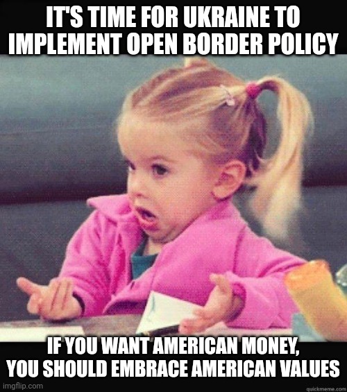 Oops the war is over | IT'S TIME FOR UKRAINE TO IMPLEMENT OPEN BORDER POLICY; IF YOU WANT AMERICAN MONEY, YOU SHOULD EMBRACE AMERICAN VALUES | image tagged in i dont know girl,ukraine,open borders,invasion,politics lol | made w/ Imgflip meme maker
