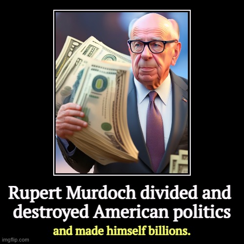 Rupert Murdoch divided and 
destroyed American politics | and made himself billions. | image tagged in funny,demotivationals,rupert murdoch,divided,destroyed,american politics | made w/ Imgflip demotivational maker