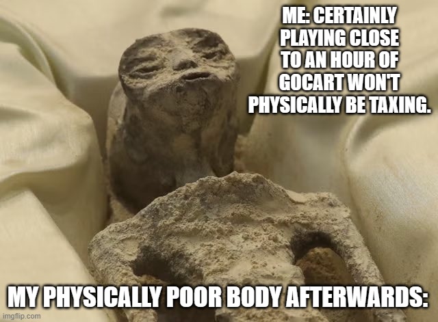 Also me after the caves tour in Cave Junction, worth it though. | ME: CERTAINLY PLAYING CLOSE TO AN HOUR OF GOCART WON'T PHYSICALLY BE TAXING. MY PHYSICALLY POOR BODY AFTERWARDS: | image tagged in mexican alien,physically unfit self deprecation | made w/ Imgflip meme maker