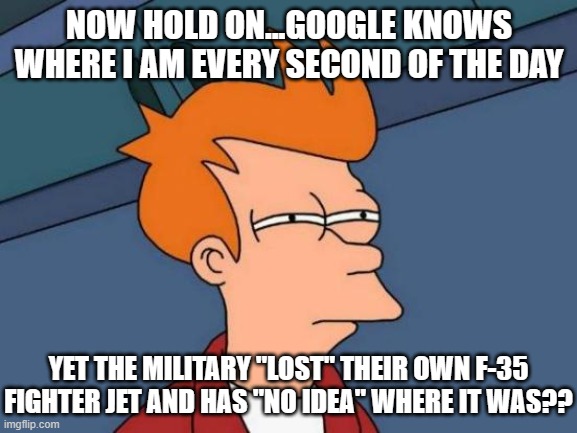 Futurama Fry | NOW HOLD ON...GOOGLE KNOWS WHERE I AM EVERY SECOND OF THE DAY; YET THE MILITARY "LOST" THEIR OWN F-35 FIGHTER JET AND HAS "NO IDEA" WHERE IT WAS?? | image tagged in memes,futurama fry | made w/ Imgflip meme maker