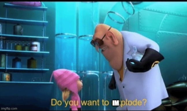 Do you want to explode? | IM | image tagged in do you want to explode | made w/ Imgflip meme maker