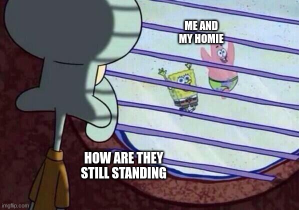 Squidward window | ME AND MY HOMIE; HOW ARE THEY STILL STANDING | image tagged in squidward window,memes,funny,funny memes,so true memes,strength | made w/ Imgflip meme maker