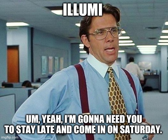 Lumbergh | ILLUMI; UM, YEAH, I’M GONNA NEED YOU TO STAY LATE AND COME IN ON SATURDAY. | image tagged in lumbergh | made w/ Imgflip meme maker