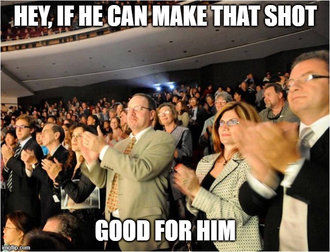 applaud | HEY, IF HE CAN MAKE THAT SHOT GOOD FOR HIM | image tagged in applaud | made w/ Imgflip meme maker