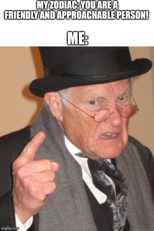 Back In My Day Meme | MY ZODIAC: YOU ARE A FRIENDLY AND APPROACHABLE PERSON! ME: | image tagged in memes,back in my day | made w/ Imgflip meme maker