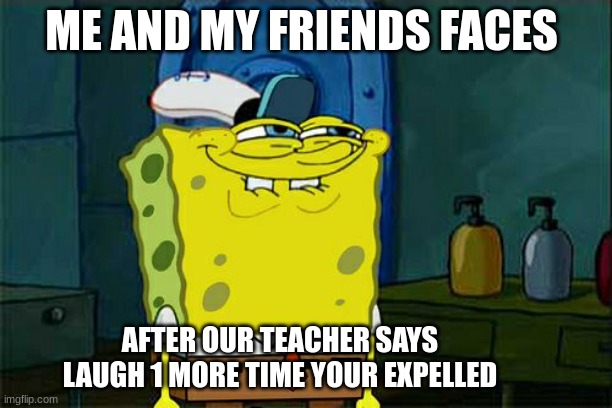 Don't You Squidward | ME AND MY FRIENDS FACES; AFTER OUR TEACHER SAYS LAUGH 1 MORE TIME YOUR EXPELLED | image tagged in memes,don't you squidward,funny memes,meme,relatable | made w/ Imgflip meme maker