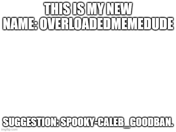 THIS IS MY NEW NAME: OVERLOADEDMEMEDUDE; SUGGESTION: SPOOKY-CALEB_GOODBAN. | made w/ Imgflip meme maker