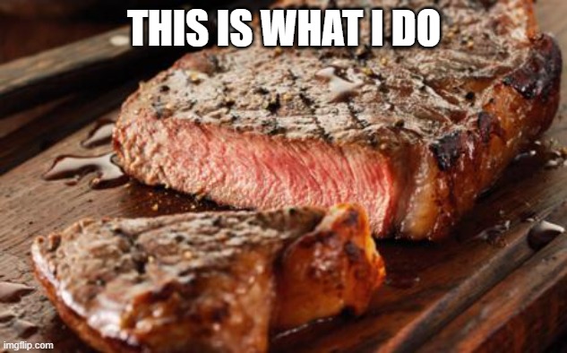Steak | THIS IS WHAT I DO | image tagged in steak | made w/ Imgflip meme maker
