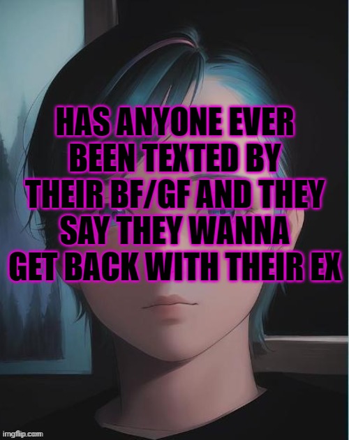 My oc | HAS ANYONE EVER BEEN TEXTED BY THEIR BF/GF AND THEY SAY THEY WANNA GET BACK WITH THEIR EX | image tagged in my oc | made w/ Imgflip meme maker