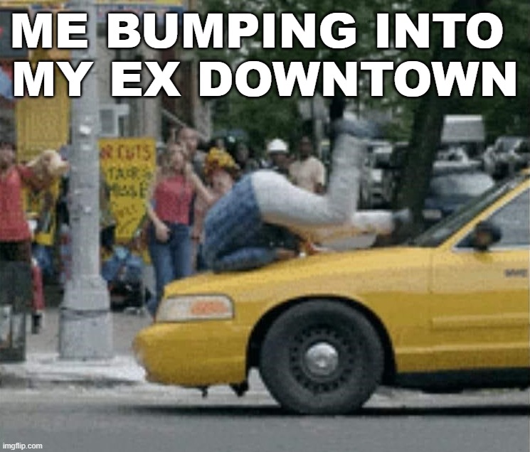 ME BUMPING INTO 
MY EX DOWNTOWN | image tagged in ex boyfriend | made w/ Imgflip meme maker