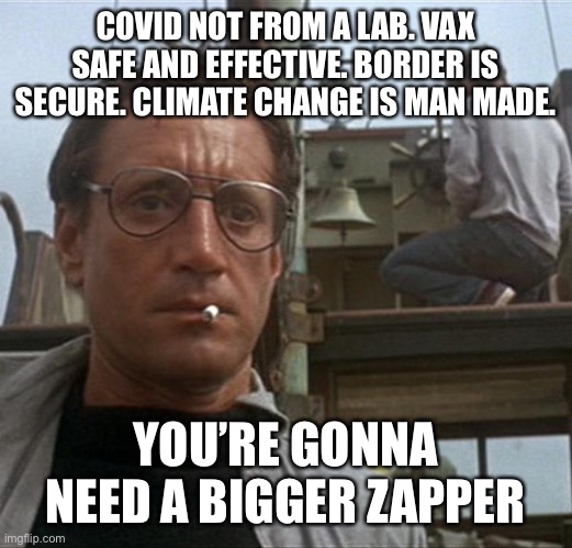 jaws | COVID NOT FROM A LAB. VAX SAFE AND EFFECTIVE. BORDER IS SECURE. CLIMATE CHANGE IS MAN MADE. YOU’RE GONNA NEED A BIGGER ZAPPER | image tagged in jaws | made w/ Imgflip meme maker