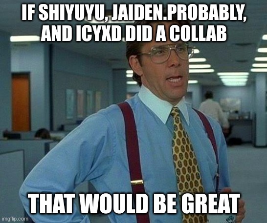 That would be amazing to see- | IF SHIYUYU, JAIDEN.PROBABLY, AND ICYXD DID A COLLAB; THAT WOULD BE GREAT | image tagged in memes,that would be great | made w/ Imgflip meme maker