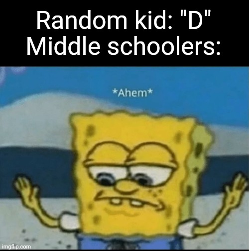 Deez n- immature folks | Random kid: "D"
Middle schoolers: | image tagged in ahem,funny,memes,fun,school | made w/ Imgflip meme maker