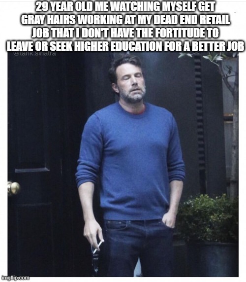 I Don't Know How Much Longer I Can Last | 29 YEAR OLD ME WATCHING MYSELF GET GRAY HAIRS WORKING AT MY DEAD END RETAIL JOB THAT I DON'T HAVE THE FORTITUDE TO LEAVE OR SEEK HIGHER EDUCATION FOR A BETTER JOB | image tagged in ben affleck smoking,retail | made w/ Imgflip meme maker