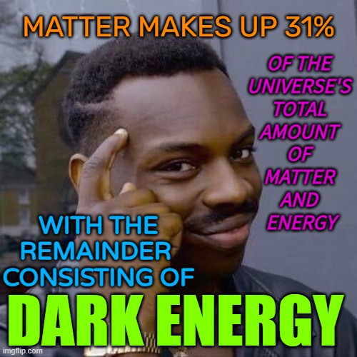 Baryonic matter comprises 31% of the total amount of matter and energy | MATTER MAKES UP 31%; OF THE 
UNIVERSE'S 
TOTAL 
AMOUNT 
OF 
MATTER 
AND 
ENERGY; WITH THE REMAINDER 
CONSISTING OF; DARK ENERGY | image tagged in thinking black guy | made w/ Imgflip meme maker
