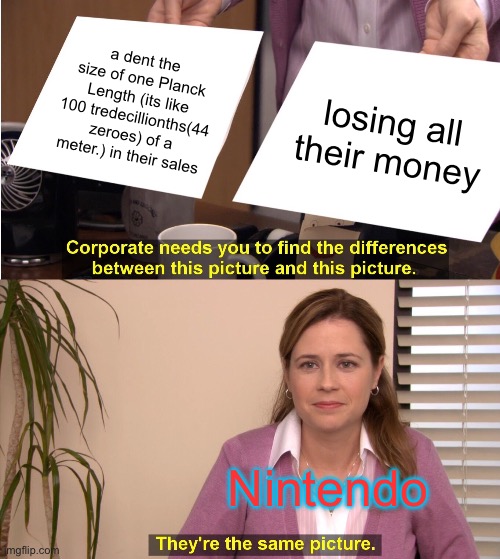 They're The Same Picture Meme | a dent the size of one Planck Length (its like 100 tredecillionths(44 zeroes) of a meter.) in their sales losing all their money Nintendo | image tagged in memes,they're the same picture | made w/ Imgflip meme maker