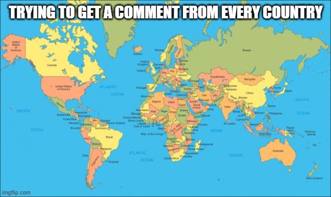 world map | TRYING TO GET A COMMENT FROM EVERY COUNTRY | image tagged in world map,earth,country,countries,comment section | made w/ Imgflip meme maker