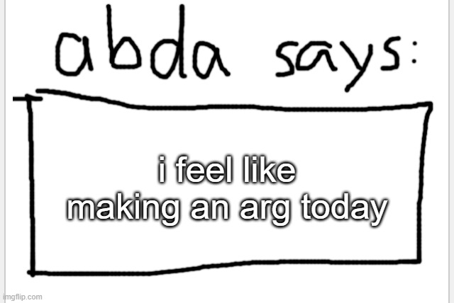 https://imgflip.com/i/803r3o | i feel like making an arg today | image tagged in anotherbadlydrawnaxolotl s announcement temp | made w/ Imgflip meme maker