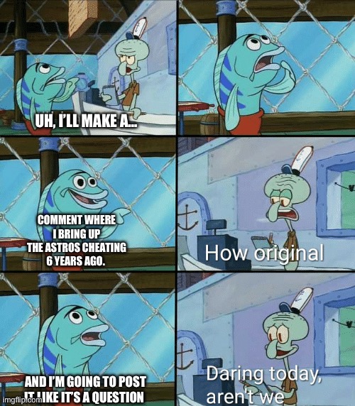 Squidward How Original | UH, I’LL MAKE A…; COMMENT WHERE I BRING UP THE ASTROS CHEATING 6 YEARS AGO. AND I’M GOING TO POST IT LIKE IT’S A QUESTION | image tagged in squidward how original | made w/ Imgflip meme maker