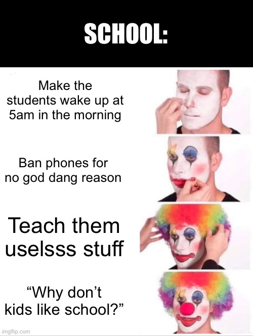 This is why school is TRASH | SCHOOL:; Make the students wake up at 5am in the morning; Ban phones for no god dang reason; Teach them uselsss stuff; “Why don’t kids like school?” | image tagged in memes,clown applying makeup,i hate school,funny,ha ha tags go brr,yes | made w/ Imgflip meme maker