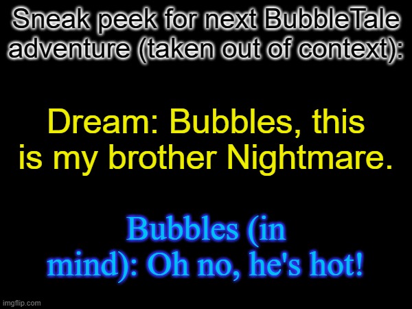 Sneak peek for next BubbleTale adventure (taken out of context):; Dream: Bubbles, this is my brother Nightmare. Bubbles (in mind): Oh no, he's hot! | made w/ Imgflip meme maker