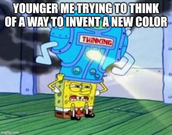 Did anyone try this? | YOUNGER ME TRYING TO THINK OF A WAY TO INVENT A NEW COLOR | image tagged in spongebob thinking machine | made w/ Imgflip meme maker