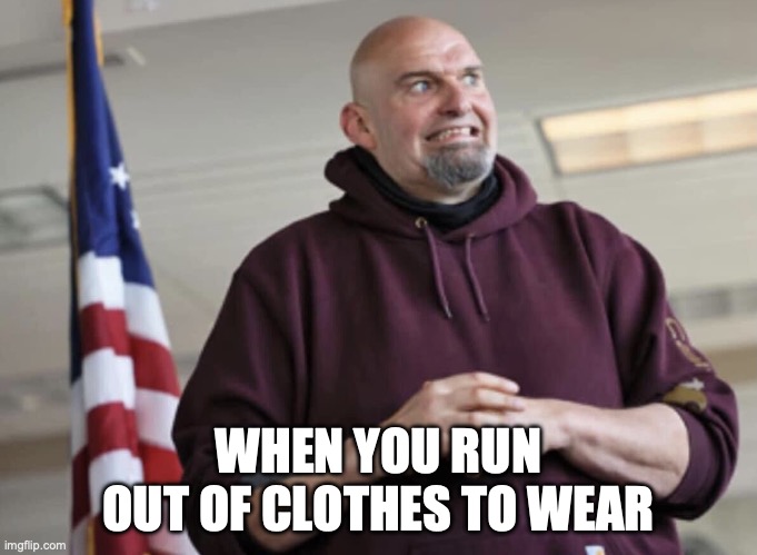 Showing Up to Work on Laundry Day | WHEN YOU RUN OUT OF CLOTHES TO WEAR | image tagged in john fetterman | made w/ Imgflip meme maker