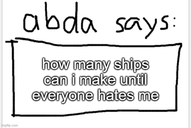 7xz22k | how many ships can i make until everyone hates me | image tagged in anotherbadlydrawnaxolotl s announcement temp | made w/ Imgflip meme maker