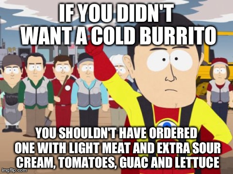 Captain Hindsight Meme | IF YOU DIDN'T WANT A COLD BURRITO YOU SHOULDN'T HAVE ORDERED ONE WITH LIGHT MEAT AND EXTRA SOUR CREAM, TOMATOES, GUAC AND LETTUCE | image tagged in memes,captain hindsight | made w/ Imgflip meme maker