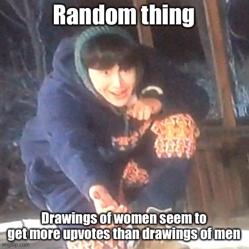 w | Random thing; Drawings of women seem to get more upvotes than drawings of men | image tagged in w | made w/ Imgflip meme maker
