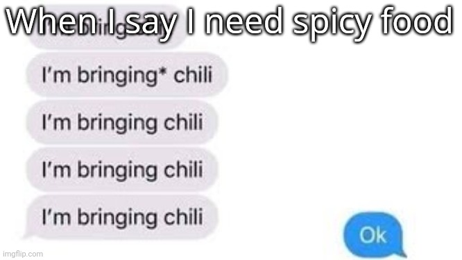 I'm bring chili | When I say I need spicy food | image tagged in i'm bring chili | made w/ Imgflip meme maker