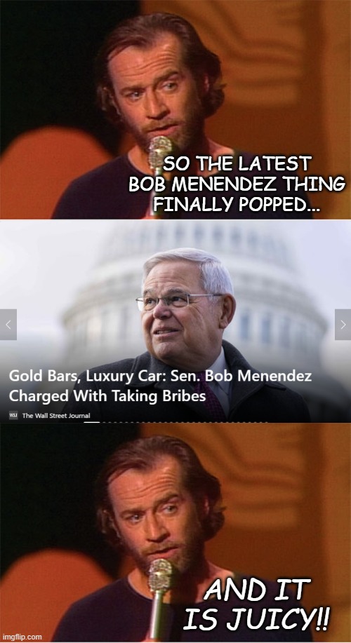 First Trump, now Bob Menendez.  Further proof you can only be cruddy for so long before it comes back to bite you in the a**. | SO THE LATEST BOB MENENDEZ THING FINALLY POPPED... AND IT IS JUICY!! | image tagged in george carlin,corruption,government corruption | made w/ Imgflip meme maker
