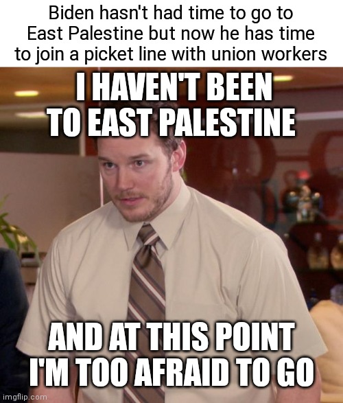 He hasn't had the occasion | Biden hasn't had time to go to East Palestine but now he has time to join a picket line with union workers; I HAVEN'T BEEN TO EAST PALESTINE; AND AT THIS POINT I'M TOO AFRAID TO GO | image tagged in memes,afraid to ask andy,biden,democrats,liberals | made w/ Imgflip meme maker