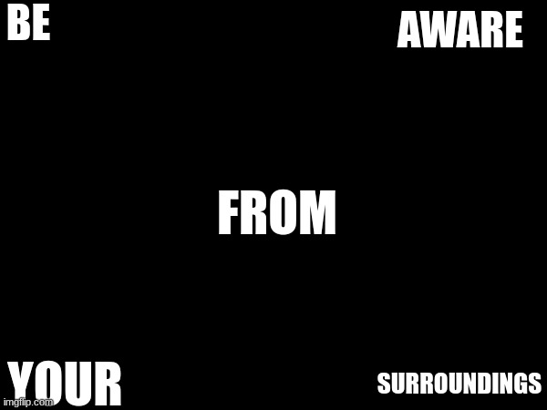 BE; AWARE; FROM; YOUR; SURROUNDINGS | made w/ Imgflip meme maker