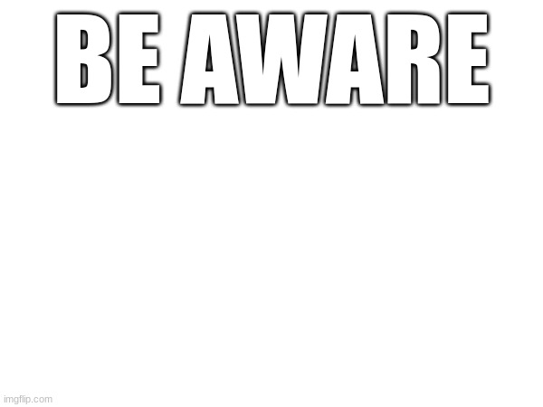 BE AWARE | image tagged in g | made w/ Imgflip meme maker