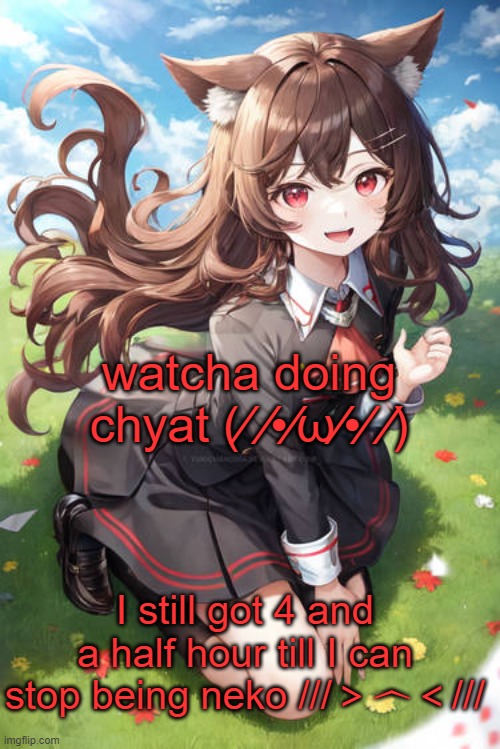 I'm suffering, kill me | watcha doing chyat (⁄ ⁄•⁄ω⁄•⁄ ⁄); I still got 4 and a half hour till I can stop being neko ///＞︿＜/// | image tagged in i'm suffering kill me | made w/ Imgflip meme maker