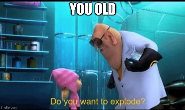 Do you want to explode? | YOU OLD | image tagged in do you want to explode | made w/ Imgflip meme maker