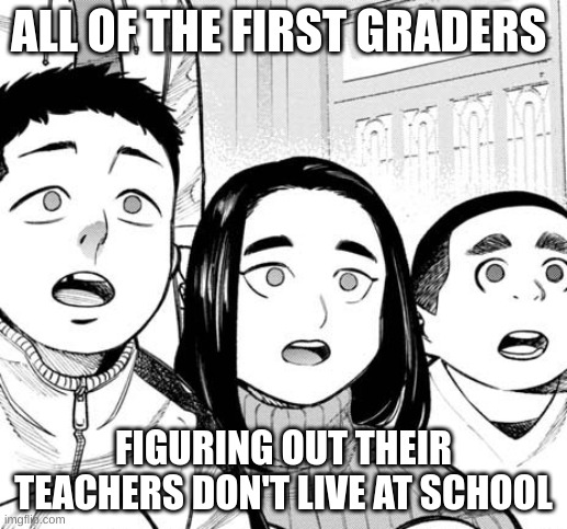 so true | ALL OF THE FIRST GRADERS; FIGURING OUT THEIR TEACHERS DON'T LIVE AT SCHOOL | image tagged in shocked people | made w/ Imgflip meme maker