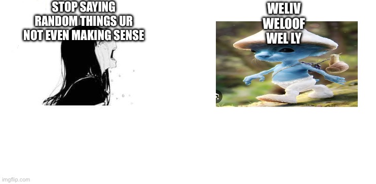 Smurf cat vs dummy | STOP SAYING RANDOM THINGS UR NOT EVEN MAKING SENSE; WELIV
WELOOF
WEL LY | image tagged in crying aya asagiri vs yes chad | made w/ Imgflip meme maker