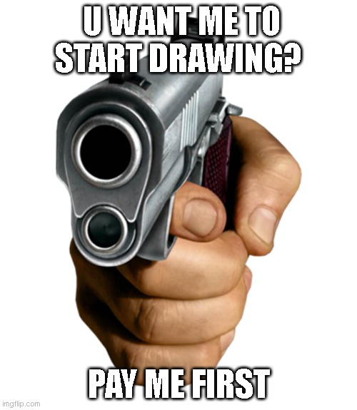 pointing gun | U WANT ME TO START DRAWING? PAY ME FIRST | image tagged in pointing gun | made w/ Imgflip meme maker