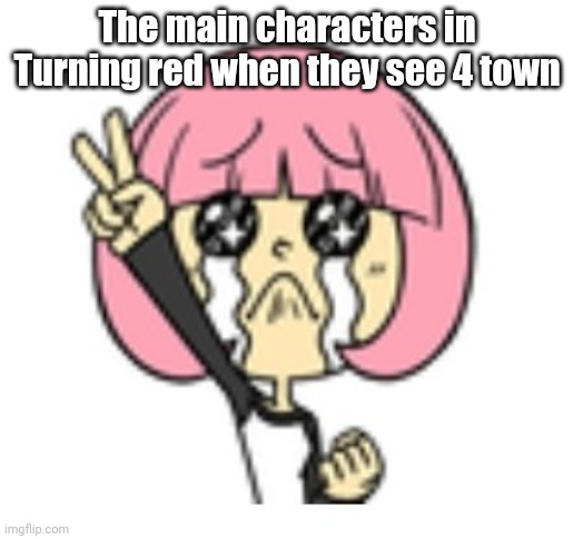 ✨️4 Town✨️ | The main characters in Turning red when they see 4 town | image tagged in yes queen we 3 u | made w/ Imgflip meme maker