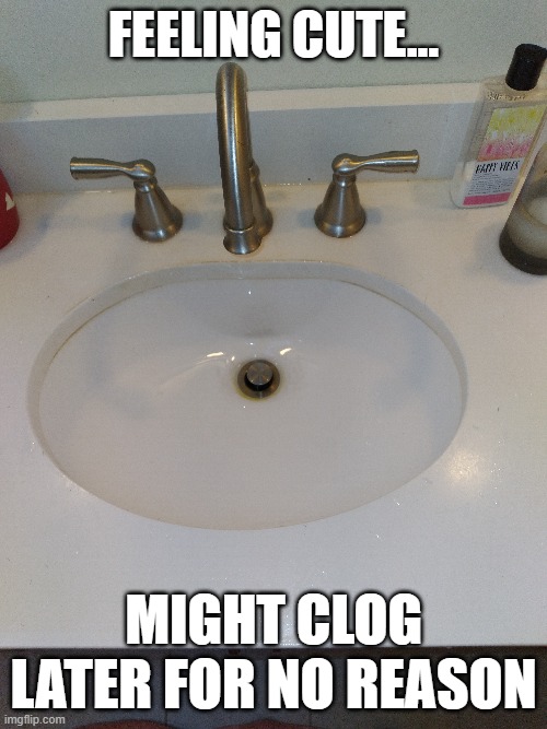 Damn Sink | FEELING CUTE... MIGHT CLOG LATER FOR NO REASON | image tagged in issues for no reason,what is up with this,plumbing | made w/ Imgflip meme maker