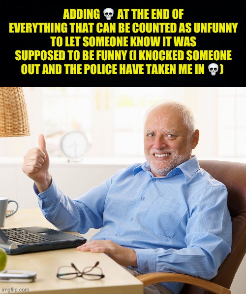 My grandpa is dead | ADDING 💀 AT THE END OF EVERYTHING THAT CAN BE COUNTED AS UNFUNNY TO LET SOMEONE KNOW IT WAS SUPPOSED TO BE FUNNY (I KNOCKED SOMEONE OUT AND THE POLICE HAVE TAKEN ME IN 💀) | image tagged in hide the pain harold,fresh memes,funny,memes | made w/ Imgflip meme maker