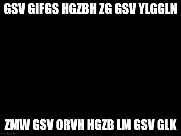 GSV GIFGS HGZBH ZG GSV YLGGLN; ZMW GSV ORVH HGZB LM GSV GLK | made w/ Imgflip meme maker