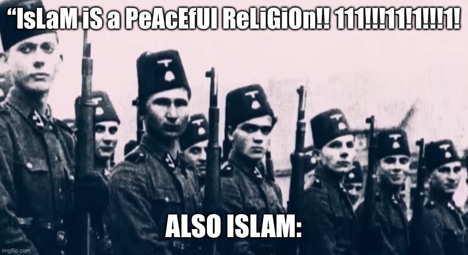 Muslim units in the Waffen SS | “IsLaM iS a PeAcEfUl ReLiGiOn!! 111!!!11!1!!!1! ALSO ISLAM: | image tagged in islamophobia | made w/ Imgflip meme maker