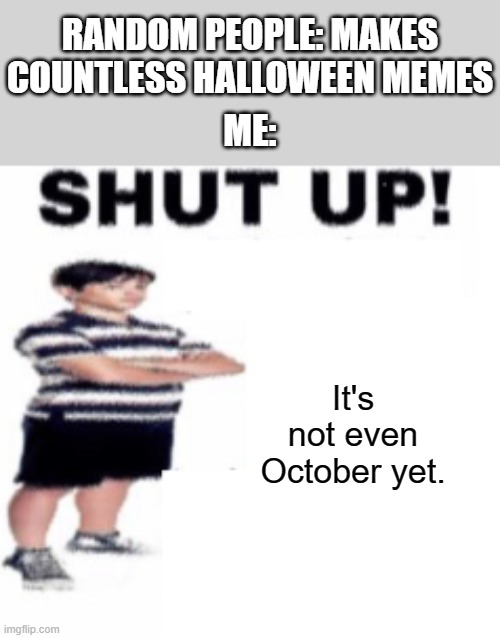 :/ | RANDOM PEOPLE: MAKES COUNTLESS HALLOWEEN MEMES; ME:; It's not even October yet. | image tagged in shut up,i will offend everyone,halloween,october | made w/ Imgflip meme maker