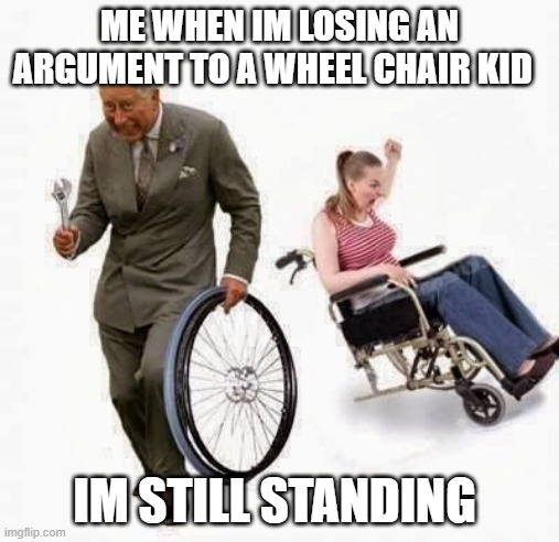 wheelchair kid | ME WHEN IM LOSING AN ARGUMENT TO A WHEEL CHAIR KID; IM STILL STANDING | image tagged in wheel steal | made w/ Imgflip meme maker