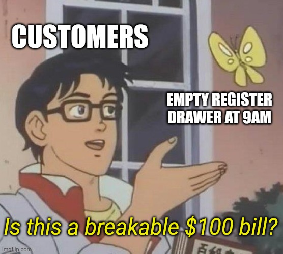 Retail life, am I right? | CUSTOMERS; EMPTY REGISTER DRAWER AT 9AM; Is this a breakable $100 bill? | image tagged in memes,is this a pigeon,retail,customer service,annoying customers,customers | made w/ Imgflip meme maker