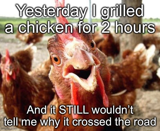 Grilled chicken | Yesterday I grilled a chicken for 2 hours; And it STILL wouldn’t tell me why it crossed the road | image tagged in chicken,grill,why did the chicken cross the road | made w/ Imgflip meme maker