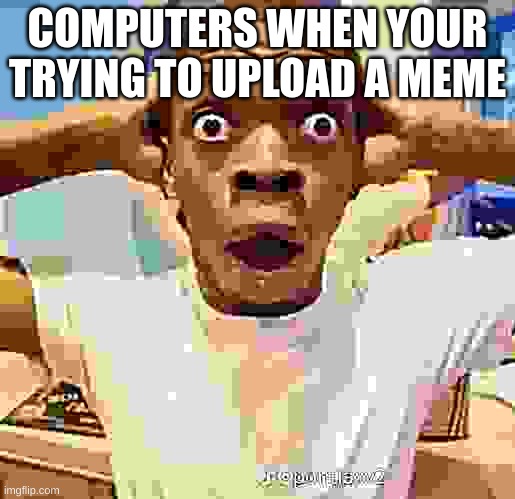 dead serious | COMPUTERS WHEN YOUR TRYING TO UPLOAD A MEME | image tagged in shocked black guy | made w/ Imgflip meme maker